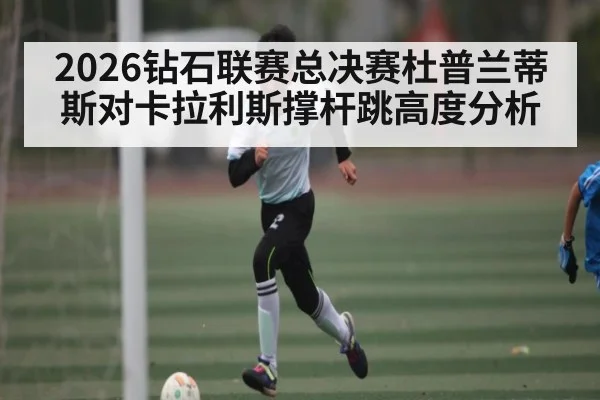 2026钻石联赛总决赛杜普兰蒂斯对卡拉利斯撑杆跳高度分析